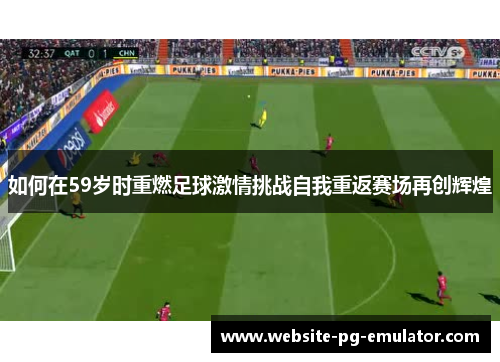 如何在59岁时重燃足球激情挑战自我重返赛场再创辉煌