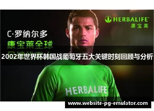 2002年世界杯韩国战葡萄牙五大关键时刻回顾与分析 2002年世界杯韩国战葡萄牙五大关键时刻回顾与分析