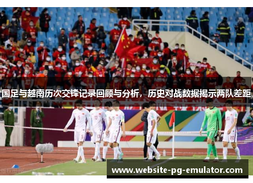 国足与越南历次交锋记录回顾与分析,历史对战数据揭示两队差距 国足与越南历次交锋记录回顾与分析,历史对战数据揭示两队差距