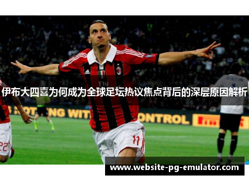 伊布大四喜为何成为全球足坛热议焦点背后的深层原因解析 伊布大四喜为何成为全球足坛热议焦点背后的深层原因解析