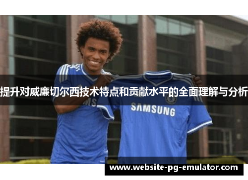 提升对威廉切尔西技术特点和贡献水平的全面理解与分析 提升对威廉切尔西技术特点和贡献水平的全面理解与分析