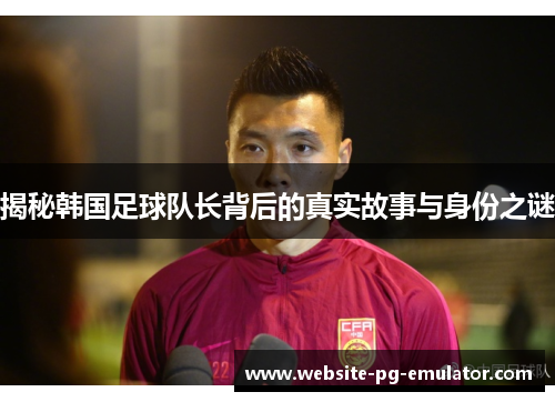 揭秘韩国足球队长背后的真实故事与身份之谜 揭秘韩国足球队长背后的真实故事与身份之谜