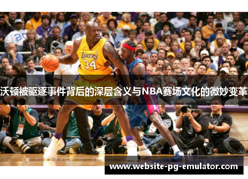 沃顿被驱逐事件背后的深层含义与NBA赛场文化的微妙变革 沃顿被驱逐事件背后的深层含义与NBA赛场文化的微妙变革