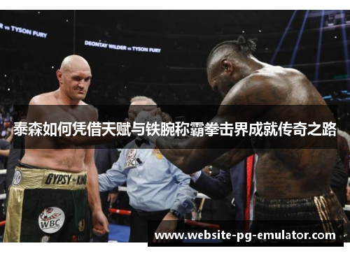 泰森如何凭借天赋与铁腕称霸拳击界成就传奇之路 泰森如何凭借天赋与铁腕称霸拳击界成就传奇之路