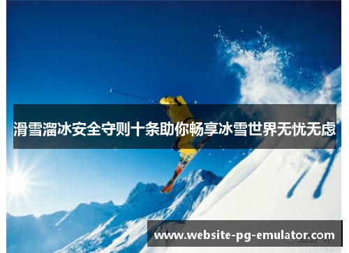 滑雪溜冰安全守则十条助你畅享冰雪世界无忧无虑 滑雪溜冰安全守则十条助你畅享冰雪世界无忧无虑