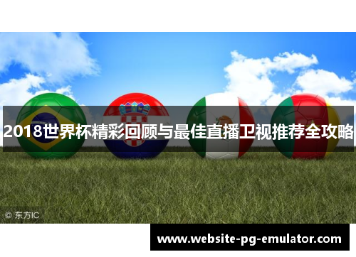 2018世界杯精彩回顾与最佳直播卫视推荐全攻略 2018世界杯精彩回顾与最佳直播卫视推荐全攻略