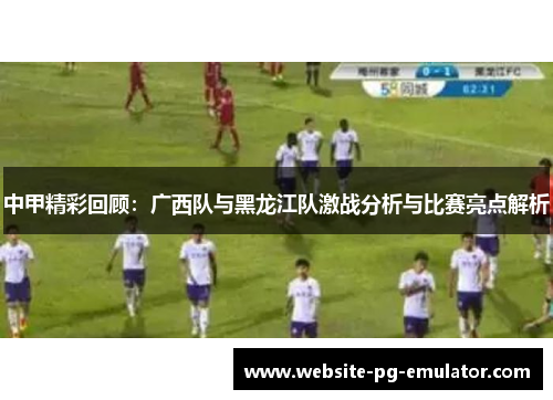 中甲精彩回顾:广西队与黑龙江队激战分析与比赛亮点解析 中甲精彩回顾:广西队与黑龙江队激战分析与比赛亮点解析