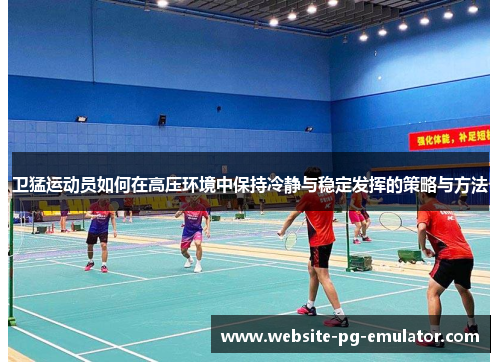 卫猛运动员如何在高压环境中保持冷静与稳定发挥的策略与方法 卫猛运动员如何在高压环境中保持冷静与稳定发挥的策略与方法