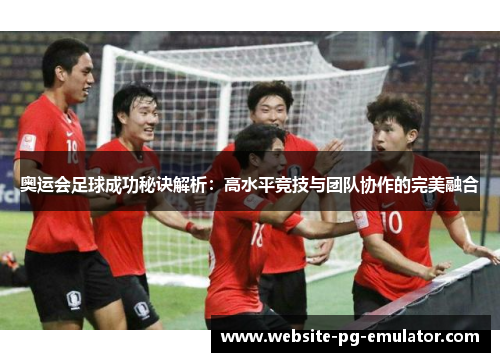 奥运会足球成功秘诀解析:高水平竞技与团队协作的完美融合 奥运会足球成功秘诀解析:高水平竞技与团队协作的完美融合