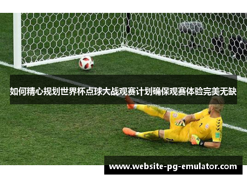 如何精心规划世界杯点球大战观赛计划确保观赛体验完美无缺 如何精心规划世界杯点球大战观赛计划确保观赛体验完美无缺