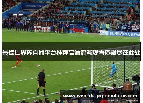 最佳世界杯直播平台推荐高清流畅观看体验尽在此处