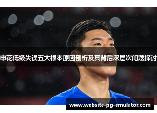 申花低级失误五大根本原因剖析及其背后深层次问题探讨 申花低级失误五大根本原因剖析及其背后深层次问题探讨