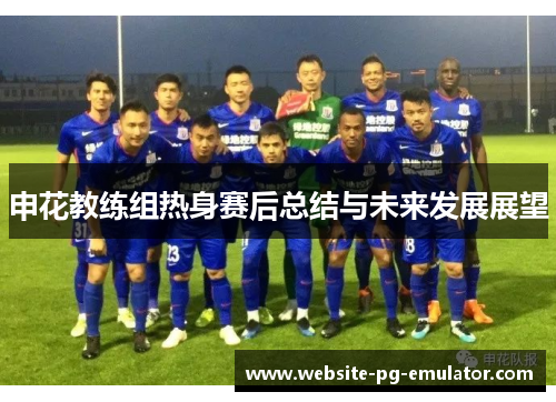 申花教练组热身赛后总结与未来发展展望 申花教练组热身赛后总结与未来发展展望