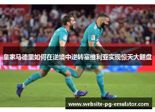皇家马德里如何在逆境中逆转塞维利亚实现惊天大翻盘 皇家马德里如何在逆境中逆转塞维利亚实现惊天大翻盘