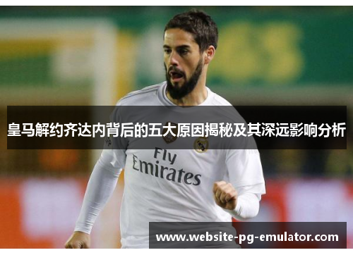 皇马解约齐达内背后的五大原因揭秘及其深远影响分析