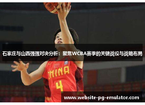 石家庄与山西强强对决分析:聚焦WCBA赛季的关键战役与战略布局 石家庄与山西强强对决分析:聚焦WCBA赛季的关键战役与战略布局
