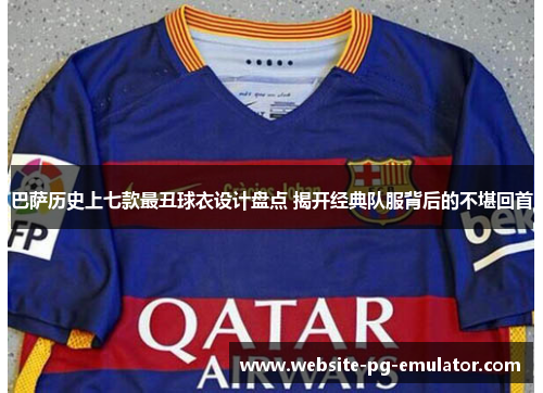 巴萨历史上七款最丑球衣设计盘点 揭开经典队服背后的不堪回首 巴萨历史上七款最丑球衣设计盘点 揭开经典队服背后的不堪回首