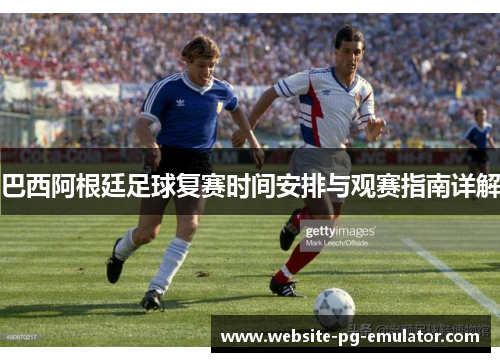 巴西阿根廷足球复赛时间安排与观赛指南详解 巴西阿根廷足球复赛时间安排与观赛指南详解