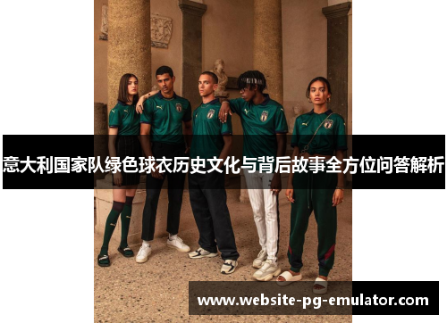 意大利国家队绿色球衣历史文化与背后故事全方位问答解析 意大利国家队绿色球衣历史文化与背后故事全方位问答解析