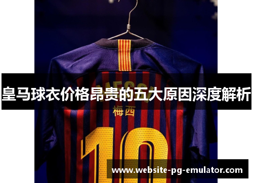 皇马球衣价格昂贵的五大原因深度解析 皇马球衣价格昂贵的五大原因深度解析