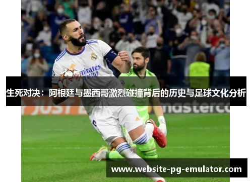 生死对决:阿根廷与墨西哥激烈碰撞背后的历史与足球文化分析 生死对决:阿根廷与墨西哥激烈碰撞背后的历史与足球文化分析