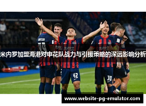 米内罗加盟海港对申花队战力与引援策略的深远影响分析 米内罗加盟海港对申花队战力与引援策略的深远影响分析