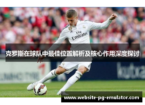 克罗斯在球队中最佳位置解析及核心作用深度探讨
