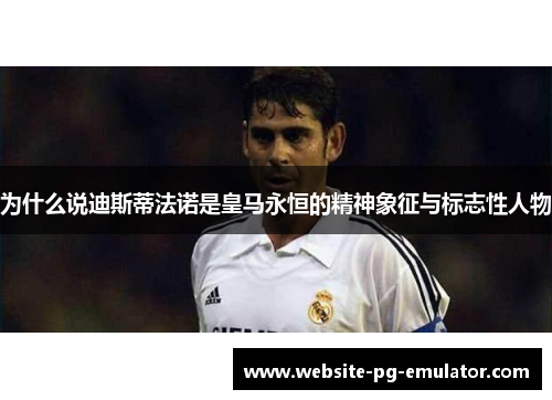 为什么说迪斯蒂法诺是皇马永恒的精神象征与标志性人物 为什么说迪斯蒂法诺是皇马永恒的精神象征与标志性人物