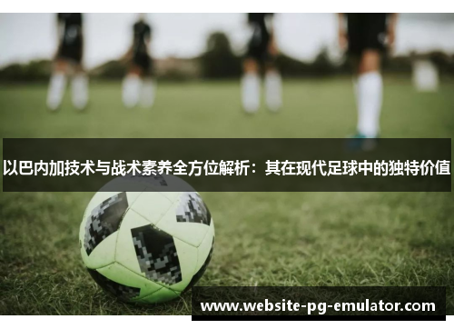 以巴内加技术与战术素养全方位解析:其在现代足球中的独特价值 以巴内加技术与战术素养全方位解析:其在现代足球中的独特价值