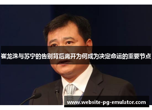 崔龙洙与苏宁的告别背后离开为何成为决定命运的重要节点 崔龙洙与苏宁的告别背后离开为何成为决定命运的重要节点