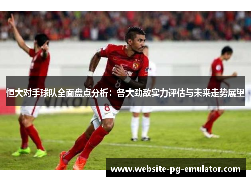 恒大对手球队全面盘点分析:各大劲敌实力评估与未来走势展望 恒大对手球队全面盘点分析:各大劲敌实力评估与未来走势展望