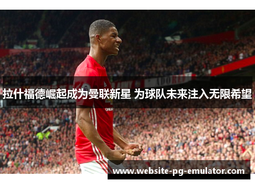 拉什福德崛起成为曼联新星 为球队未来注入无限希望 拉什福德崛起成为曼联新星 为球队未来注入无限希望
