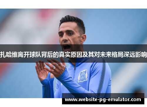 扎哈维离开球队背后的真实原因及其对未来格局深远影响 扎哈维离开球队背后的真实原因及其对未来格局深远影响