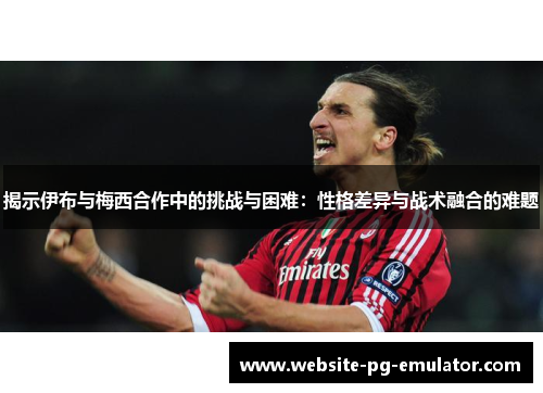 揭示伊布与梅西合作中的挑战与困难:性格差异与战术融合的难题 揭示伊布与梅西合作中的挑战与困难:性格差异与战术融合的难题