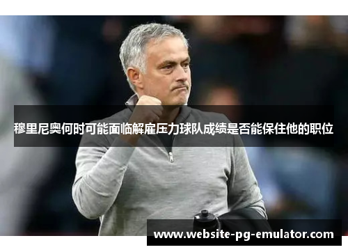 穆里尼奥何时可能面临解雇压力球队成绩是否能保住他的职位 穆里尼奥何时可能面临解雇压力球队成绩是否能保住他的职位