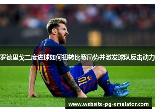 罗德里戈二度进球如何扭转比赛局势并激发球队反击动力 罗德里戈二度进球如何扭转比赛局势并激发球队反击动力