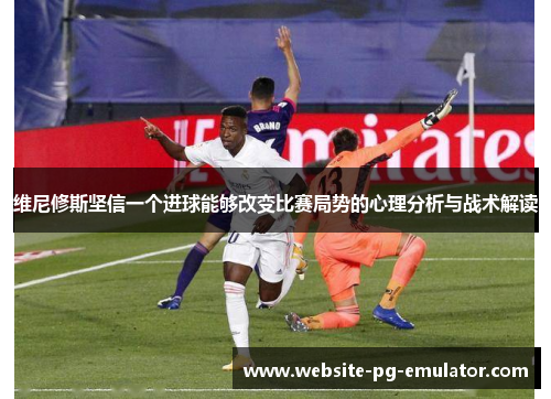 维尼修斯坚信一个进球能够改变比赛局势的心理分析与战术解读 维尼修斯坚信一个进球能够改变比赛局势的心理分析与战术解读