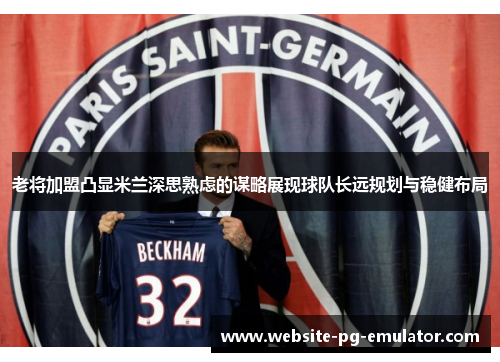老将加盟凸显米兰深思熟虑的谋略展现球队长远规划与稳健布局 老将加盟凸显米兰深思熟虑的谋略展现球队长远规划与稳健布局