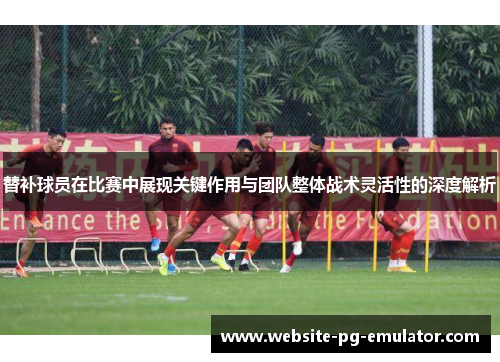 替补球员在比赛中展现关键作用与团队整体战术灵活性的深度解析 替补球员在比赛中展现关键作用与团队整体战术灵活性的深度解析