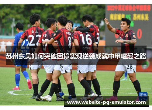 苏州东吴如何突破困境实现逆袭成就中甲崛起之路 苏州东吴如何突破困境实现逆袭成就中甲崛起之路