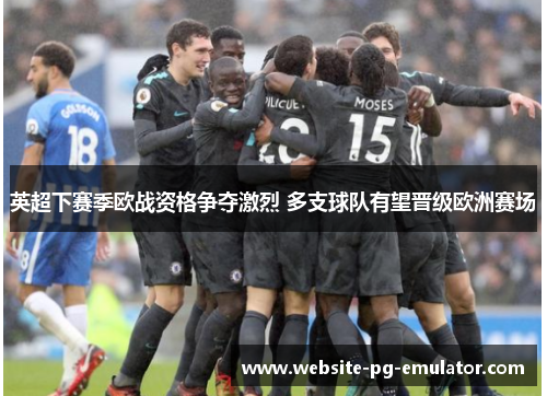 英超下赛季欧战资格争夺激烈 多支球队有望晋级欧洲赛场 英超下赛季欧战资格争夺激烈 多支球队有望晋级欧洲赛场