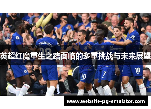 英超红魔重生之路面临的多重挑战与未来展望 英超红魔重生之路面临的多重挑战与未来展望