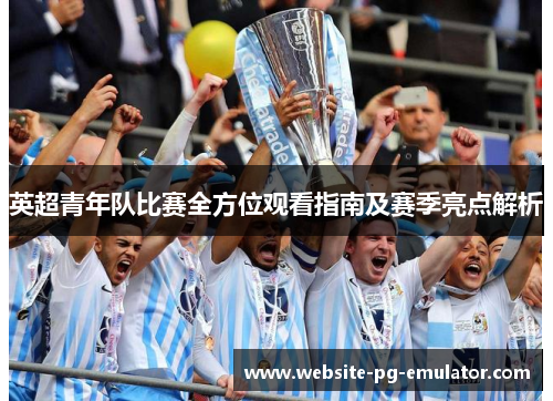 英超青年队比赛全方位观看指南及赛季亮点解析 英超青年队比赛全方位观看指南及赛季亮点解析