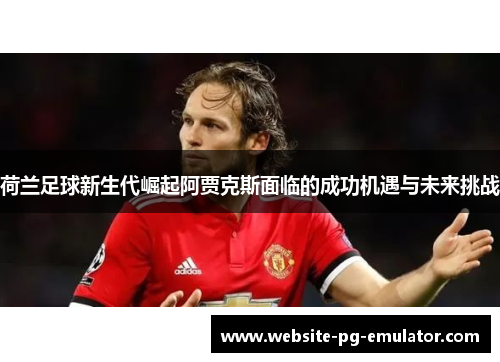 荷兰足球新生代崛起阿贾克斯面临的成功机遇与未来挑战 荷兰足球新生代崛起阿贾克斯面临的成功机遇与未来挑战
