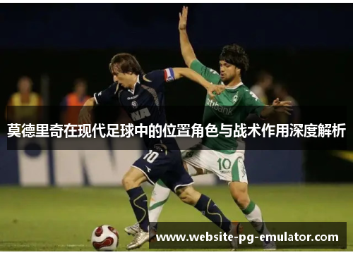 莫德里奇在现代足球中的位置角色与战术作用深度解析