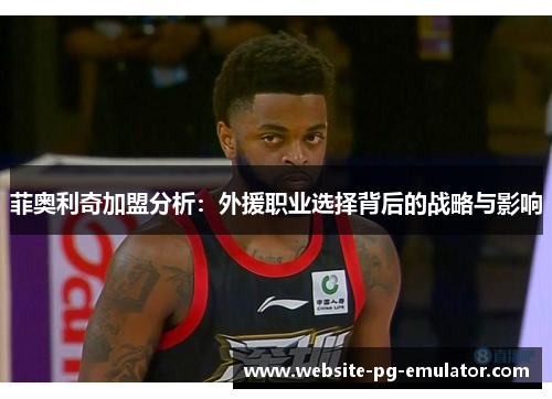 菲奥利奇加盟分析:外援职业选择背后的战略与影响 菲奥利奇加盟分析:外援职业选择背后的战略与影响