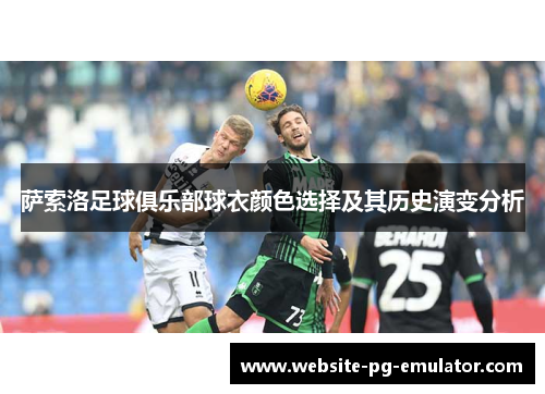 萨索洛足球俱乐部球衣颜色选择及其历史演变分析 萨索洛足球俱乐部球衣颜色选择及其历史演变分析