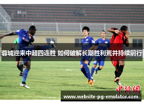 蓉城迎来中超四连胜 如何破解长期胜利荒并持续前行