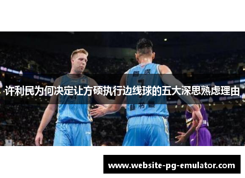 许利民为何决定让方硕执行边线球的五大深思熟虑理由 许利民为何决定让方硕执行边线球的五大深思熟虑理由
