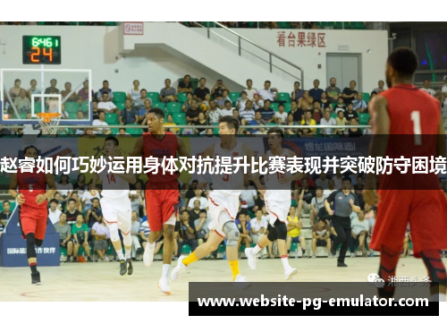 赵睿如何巧妙运用身体对抗提升比赛表现并突破防守困境 赵睿如何巧妙运用身体对抗提升比赛表现并突破防守困境